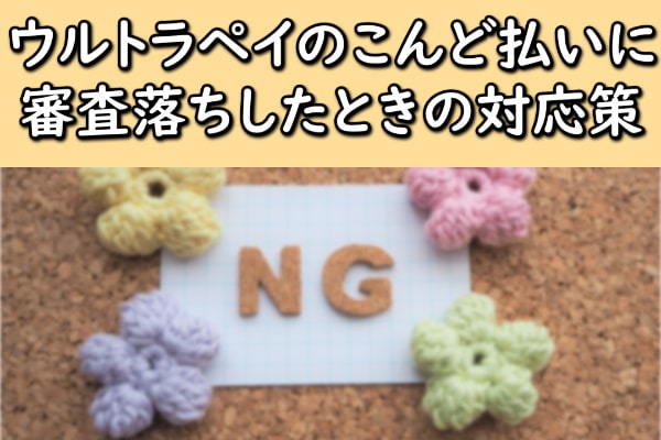 ウルトラペイのこんど払いに審査落ちしたときの対応策
