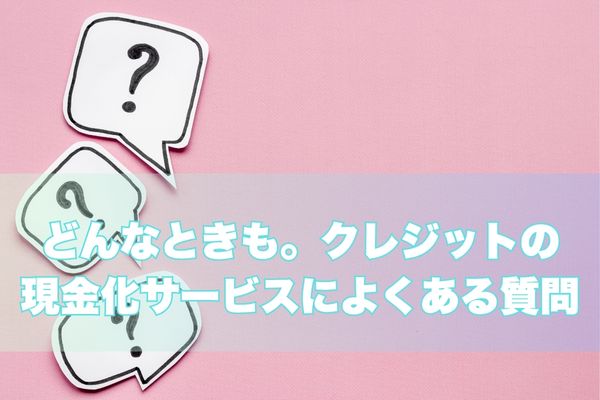 どんなときも。クレジット現金化｜よくある質問