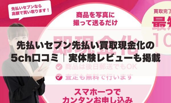 先払いセブン先払い買取現金化の5ch口コミ｜実体験レビューも掲載