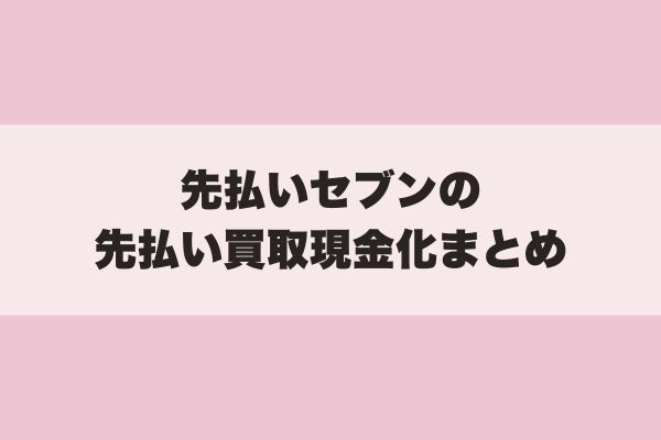 先払いセブンの先払い買取現金化まとめ