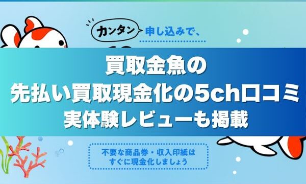 買取金魚の先払い買取現金化の5ch口コミ｜実体験レビューも掲載