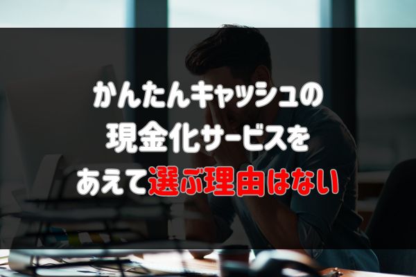 かんたんキャッシュの現金化サービスをあえて選ぶ理由はない