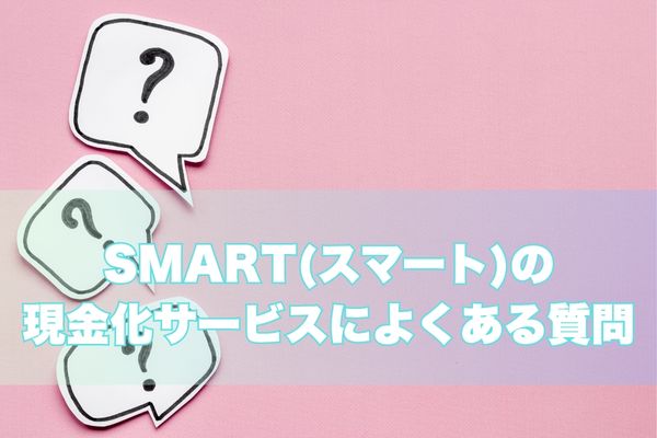 SMART(スマート)現金化に関するよくある質問