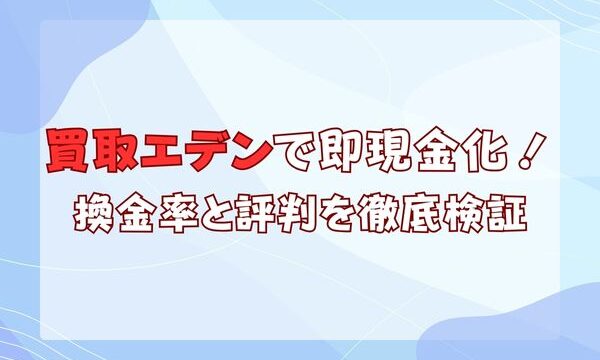 買取エデンで即現金化！換金率と評判を徹底検証