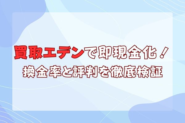 買取エデンで即現金化！換金率と評判を徹底検証