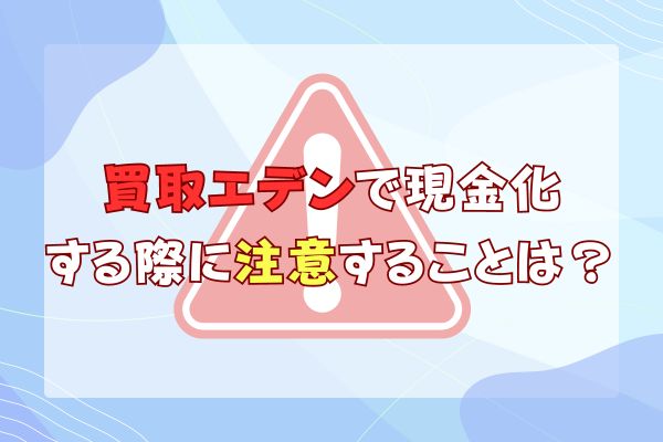 買取エデンで現金化する際に注意することは？