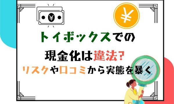 トイボックスでの現金化は違法？リスクや口コミから実態を暴く