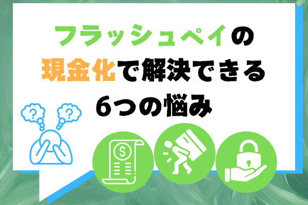 フラッシュペイの現金化で解決できる6つの悩み