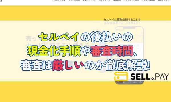 セルペイの後払いの 現金化手順や審査時間、審査は厳しいのか徹底解説!