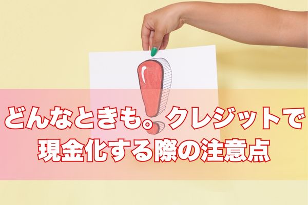 どんなときも。クレジットで現金化する際の注意点