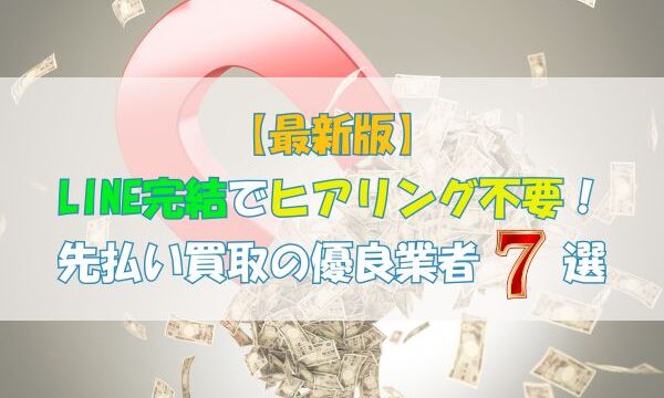 LINE完結でヒアリングなし！先払い買取の優良業者7選【最新版】