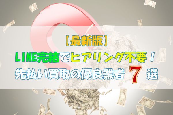 LINE完結でヒアリングなし！先払い買取の優良業者7選【最新版】