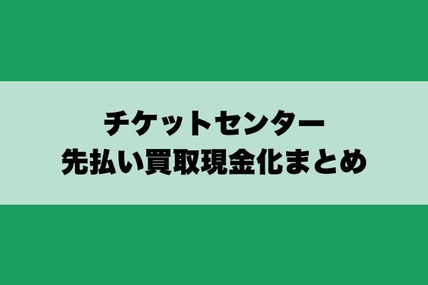 チケットセンター先払い買取現金化まとめ