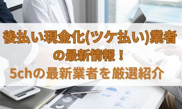 後払い現金化(ツケ払い)業者の最新情報！5chの最新業者を厳選紹介