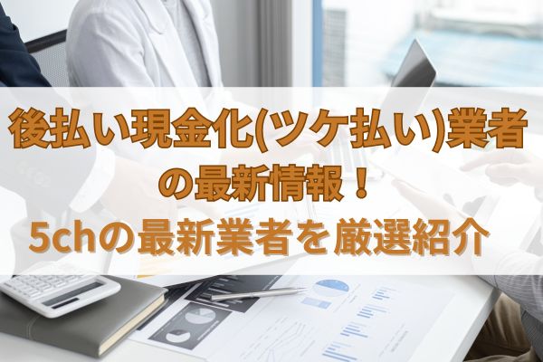 後払い現金化(ツケ払い)業者の最新情報！5chの最新業者を厳選紹介