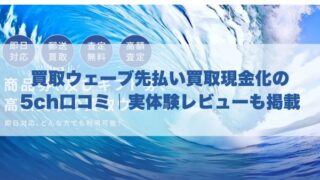 買取ウェーブ先払い買取現金化の5ch口コミ｜実体験レビューも掲載