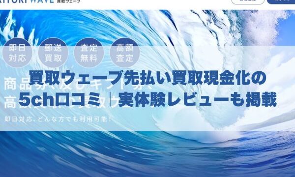 買取ウェーブ先払い買取現金化の5ch口コミ｜実体験レビューも掲載