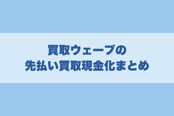 買取ウェーブの先払い買取現金化まとめ