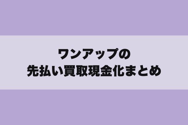 ワンアップの先払い買取現金化まとめ