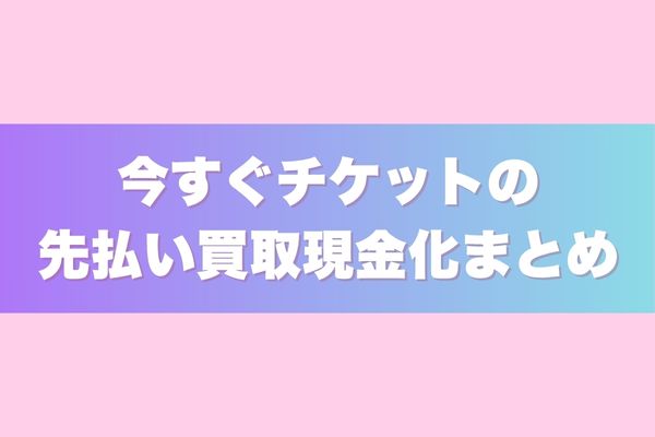 今すぐチケットの先払い買取現金化まとめ
