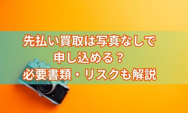先払い買取は写真なしで申し込める？必要書類・リスクも解説