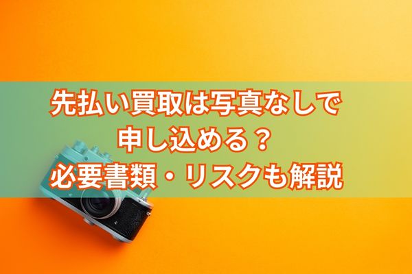 先払い買取は写真なしで申し込める？必要書類・リスクも解説