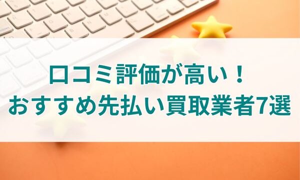 口コミ評価が高い！おすすめ先払い買取業者7選