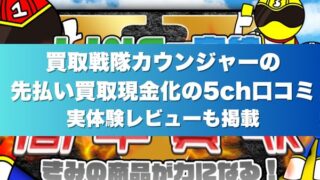 買取戦隊カウンジャーの先払い買取現金化の5ch口コミ｜実体験レビューも掲載