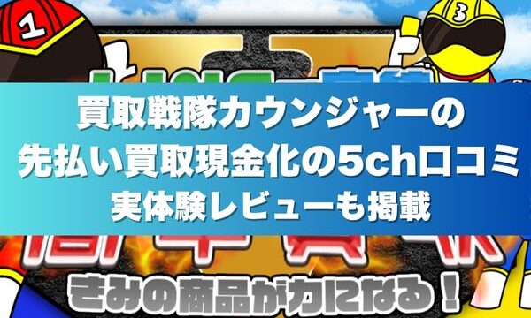 買取戦隊カウンジャーの先払い買取現金化の5ch口コミ｜実体験レビューも掲載
