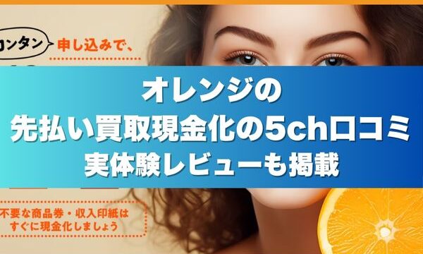 オレンジの先払い買取現金化の5ch口コミ｜実体験レビューも掲載