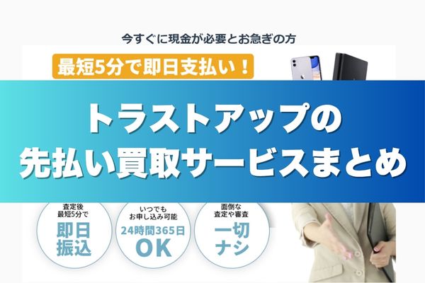 トラストアップの先払い買取サービスまとめ
