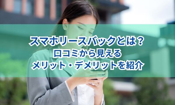 スマホリースバックとは？口コミから見えるメリット・デメリットを紹介