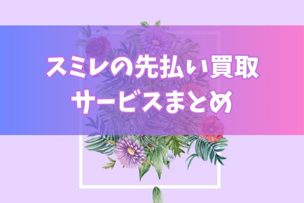 スミレで先払い買取する際のまとめ